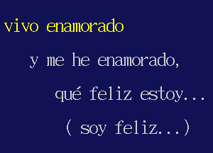 vivo enamorado
y me he enamorado,

qu feliz estoy...

( soy feliz...)