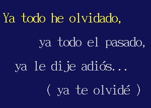 Ya todo he olvidado,
ya todo el pasado,

ya 16 dije adids...

( ya te olvid )