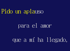 Pido un aplauso

para el amor

que a mi ha llegado,