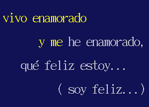 vivo enamorado
y me he enamorado,

qu feliz estoy...

( soy feliz...)