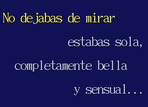 No dejabas de mirar

estabas sola,

completamente bel la

y sensual. ..