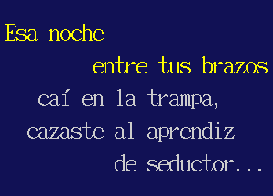 Esa noche
entre tus brazos

cal' en la trampa,

cazaste a1 aprendiz
de seductor. . .