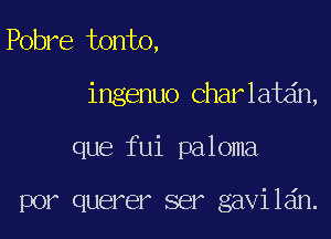 Pobre tonto,

ingenuo Charlatdn,

que fui paloma

por querer ser gavilan.