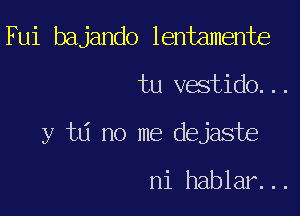 Fui bajando lentamente

tu vestido...

y t6 no me dejaste

ni hablar...