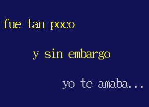 fue tan poco

y sin embargo

yo te amaba...