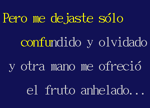 Pero me dejaste 8610
confundido y olvidado

y otra mano me ofrecid

e1 fruto anhelado...