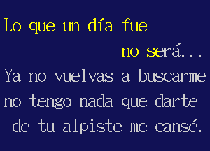 lo que un dl'a fue

no serai. ..
Ya no vuelvas a buscarme
no tengo nada que darts
de tu alpiste me canse'z.