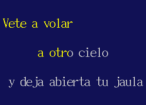 Vete a volar

a otro Cielo

y deja abierta tu jaula