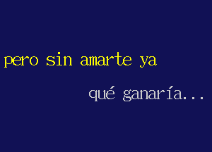 pero sin amarte ya

qu ganaria...