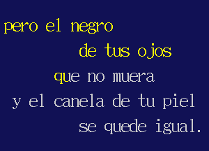 pero el negro
de tus ojos

que no muera
y el canela de tu piel
se quede igual.