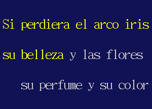 Si perdiera e1 arco iris
su belleza y las flores

su perfume y su color