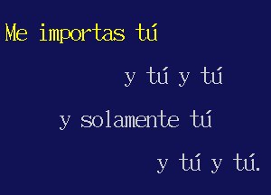 Me importas w

y w y w
y solamente w

y tlj y tlj.