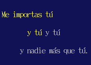 Me importas td

y td y td

y nadie mas que ta.