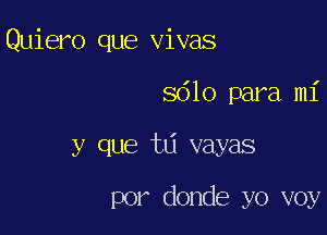 Quiero que vivas

8610 para mi

y que ta vayas

por donde yo voy