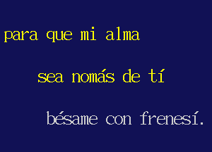 para que mi alma

sea nomais de ti

be'same con frenesl'.