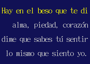 Hay en el beso que te di
alma, piedad, corazdn
dime que sabes td sentir

lo mismo que Siento yo.