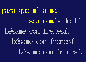 para que mi alma
sea nomais de 131'
beSame con frenasl',
beSame con frenasl',
beSame con frenasl'.