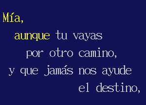 Mia,
aunque tu vayas

por otro camino,
y que jamas nos ayude
el destino,