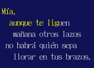 Mia,
aunque te liguen
ma ana otros lazos
no habrd qui n sepa
llorar en tus brazos,