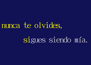 nunca te olvides,

sigues Siendo mia.