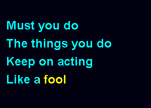 Must you do
The things you do

Keep on acting
Like a fool