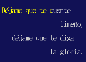 D jame que te Quente

lime o,

d jame que te diga

1a gloria,