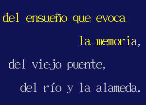 del ensue o que evoca

la memoria,
del viejo puente,

del rio y la alameda.