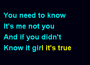 You need to know
It's me not you

And if you didn't
Know it girl it's true