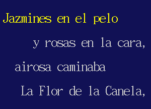 Jazmines en el pelo
y rosas en la cara,

airosa caminaba

La Flor de la Canela,