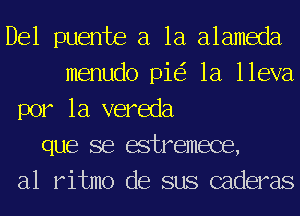 Del puente a la alameda
menudo pie? 1a lleva
por la vereda
que se estremece,
a1 ritmo de sus caderas