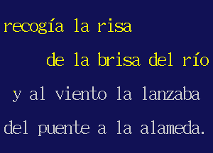 recogia 1a risa
de la brisa del rio
y al Viento 1a lanzaba

del puente a la alameda.