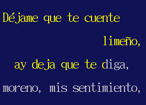 D jame que te cuente
lime o,
ay deja que te diga,

moreno, mis sentimiento,