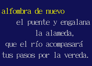 alfombra de nuevo
e1 puente y engalana
1a alameda,
que 631 do acompasarai
tus pasos por la vereda.