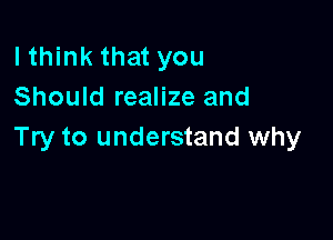 lthink that you
Should realize and

Try to understand why