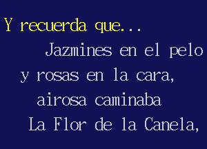 Y recuerda que...
Jazmines en el pelo
y rosas en la cara,
airosa caminaba

La Flor de la Canela,