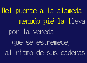 Del puente a la alameda
menudo pie? 1a lleva
por la vereda
que se estremece,
a1 ritmo de sus caderas