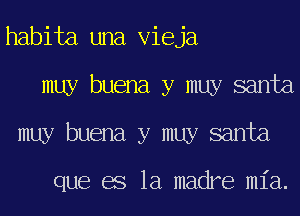 habita una Vieja
muy buena y muy santa
muy buena y muy santa

que es la madre mia.