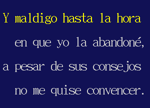 Y maldigo hasta 1a hora
en que yo 1a abandone'z,
a pasar de sus consejos

no me ClLliSB convencer.