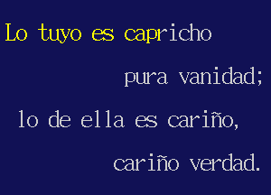 Lo tuyo es capricho

pura vanidad
10 de ella es cari o,

cari 0 verdad.