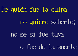 De qui n fue 1a culpa,
no quiero saberlo
no se Si fue tuya

o fue de la suerte