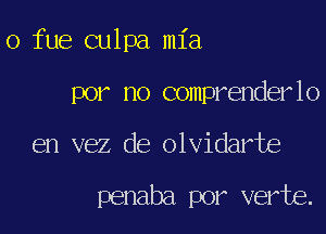 o fue culpa ml'a

por no comprenderlo

en vez de olvidarbe

penaba por verbs.