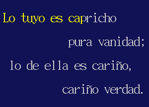 Lo tuyo es capricho

pura vanidad
10 de ella es cari o,

cari 0 verdad.