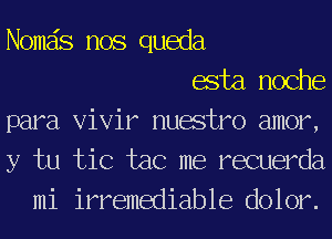 Nomais nos queda
asta noche
para Vivir nuwtro amor,
y tu tic tac me recuerda
mi irremediable dolor.