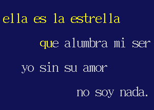 ella es la estrella

que alumbra mi ser

yo sin su amor

no soy nada.