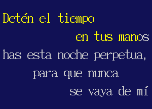 Debs'n el tiempo
en tus manos
has asta noche perpetual,
para que nunca
se vaya de mi