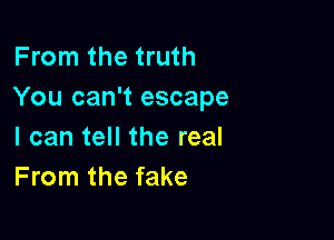 From the truth
You can't escape

I can tell the real
From the fake