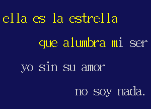 ella es la estrella

que alumbra mi ser

yo sin su amor

no soy nada.