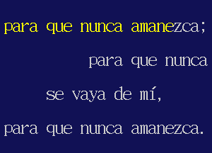 para que nunca amanezcm
para que nunca
se vaya de mi,

par a que nunca ENHEIHBZCEI.