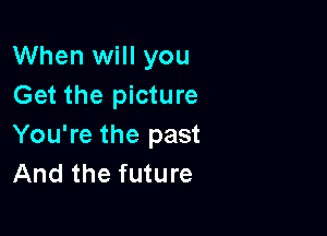 When will you
Get the picture

You're the past
And the future