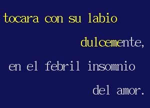 tocara con su labio

dulcemente,

en el febril insomnio

del amor.